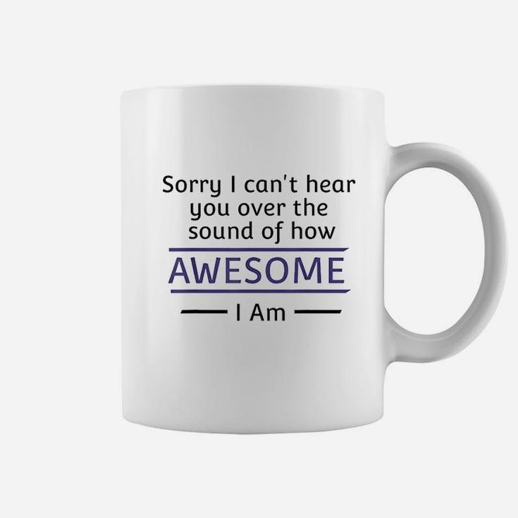 Sorry I Cant Hear You Over The Sound Of How Awesome I Am Coffee Mug