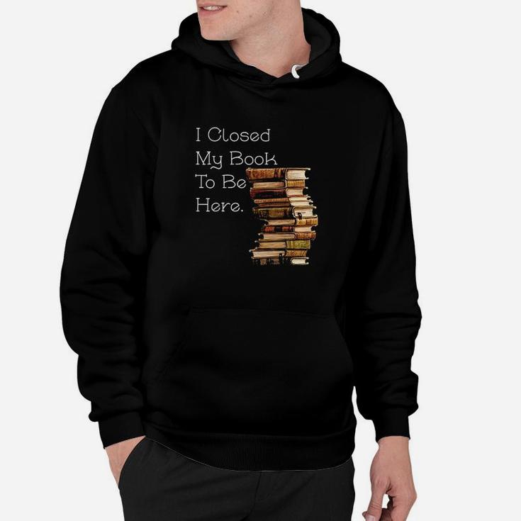I Closed My Book To Be Here Funny Book Lover Gift Hoodie