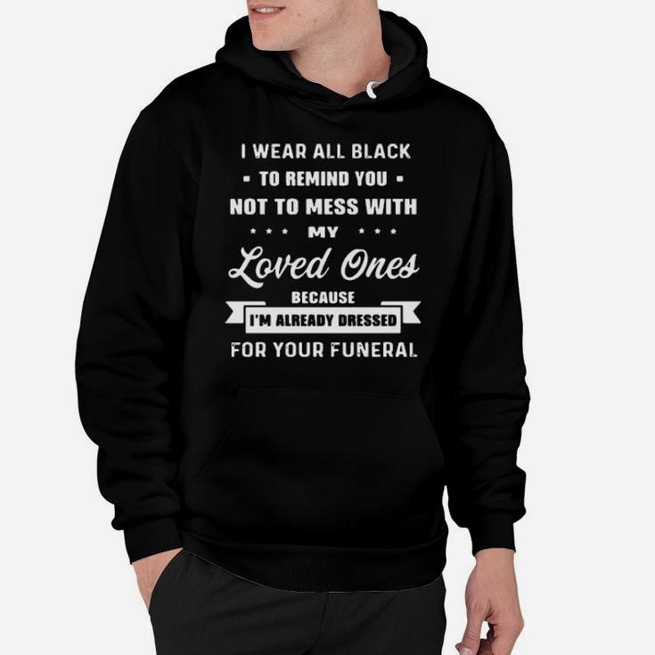 I Wear All Black To Remind You Not To Mess With My Loved Ones Because I Am Already Dressed For Your Funeral Hoodie