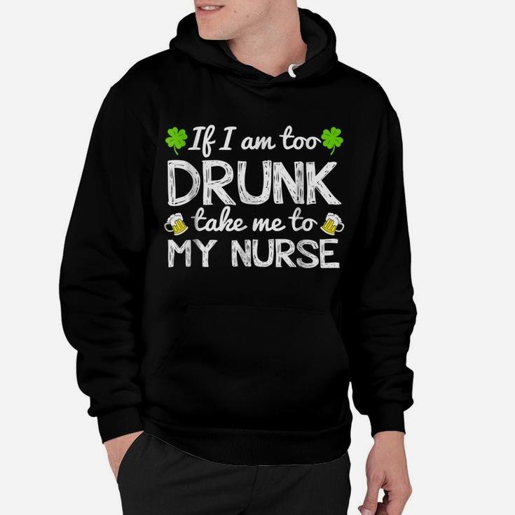 St Patricks Day Shirts I Am Too Drunk Take Me To My Nurse Hoodie