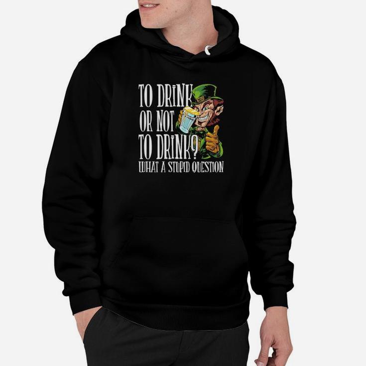 To Drink Or Not To Drink What A Stupid Question Stpatrick Day Hoodie