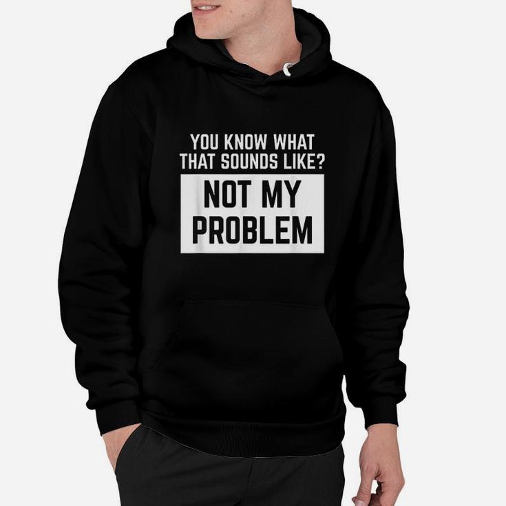 You Know What That Sounds Like Not My Problem Hoodie