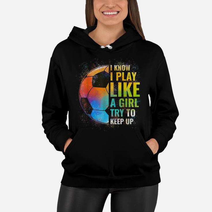 I Know I Play Like A Girl Try To Keep Up, Funny Soccer Women Hoodie