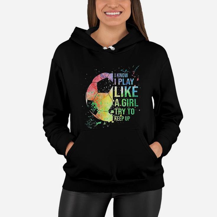 I Know I Play Like A Girl Try To Keep Up Soccer Women Hoodie
