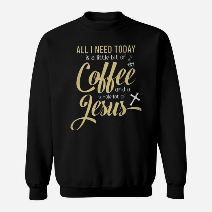 All I Need Today Is A Little Bit Of Coffee And A Whole Lot Of Jesus Sweatshirt