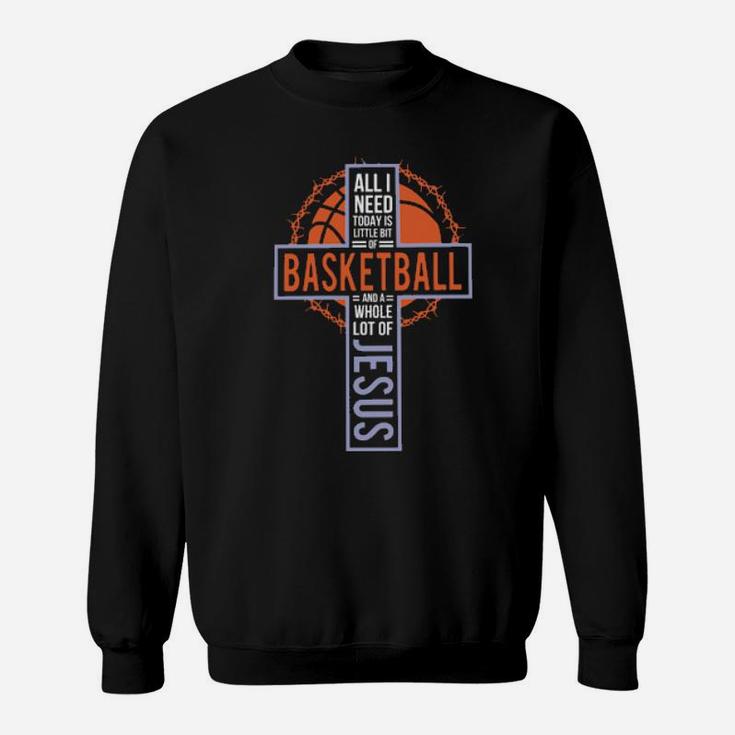 All I Need Today Is Little Bit Of Basketball And A Whole Lot Of Jesus Christian Sport Basketball Sweatshirt