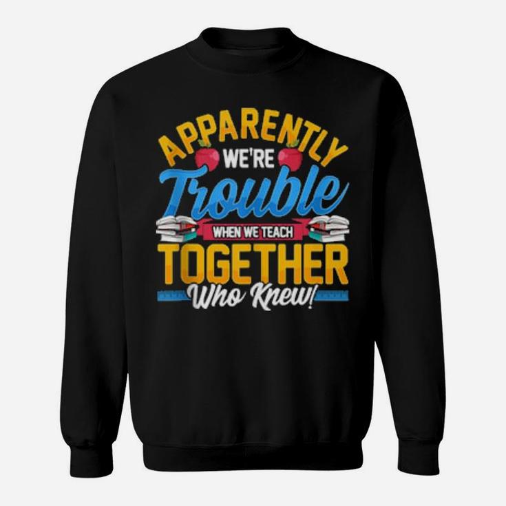 Apparently We're Trouble When We Teach Together Who Knew Sweatshirt