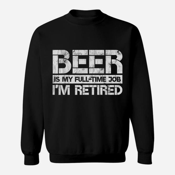 Beer Is My Full Time Job I'm Retired Beer Lover Retirement Sweatshirt