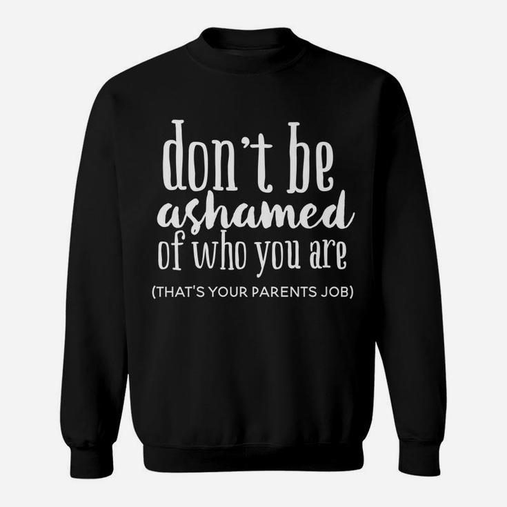 Don't Be Ashamed Of Who You Are That's Parents Job Funny Sweatshirt