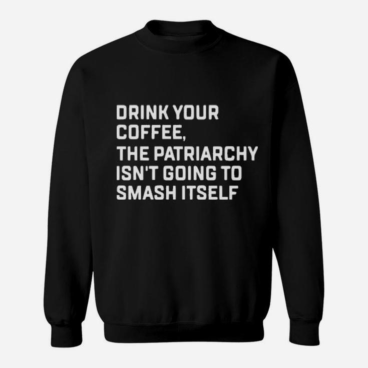 Drink Your Coffee The Patriarchy Isnt Going To Smash Itself Sweatshirt
