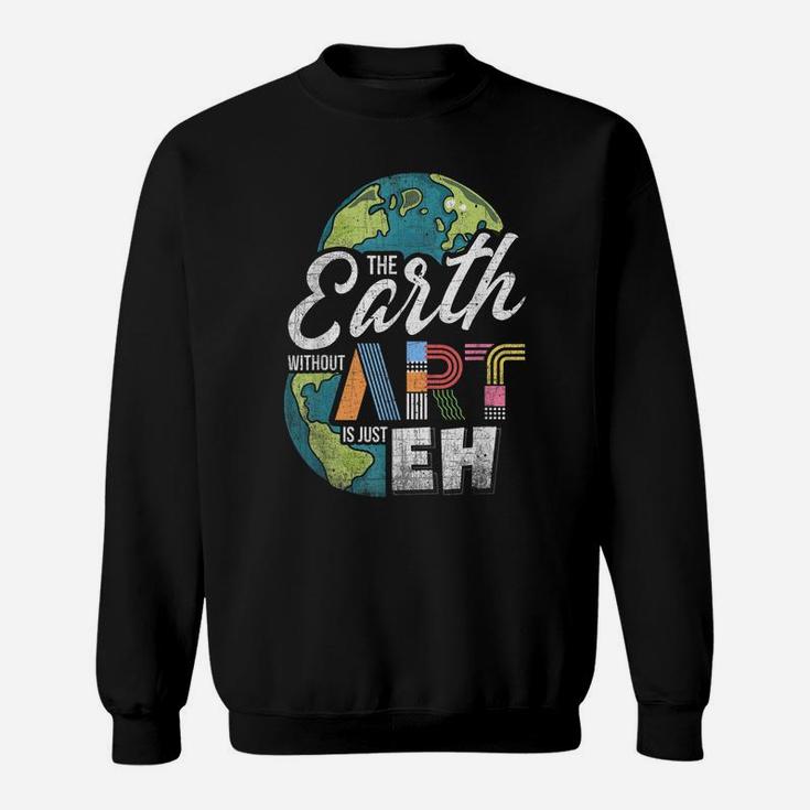 Earth Without Art Is Just Eh - Art Teacher Sweatshirt