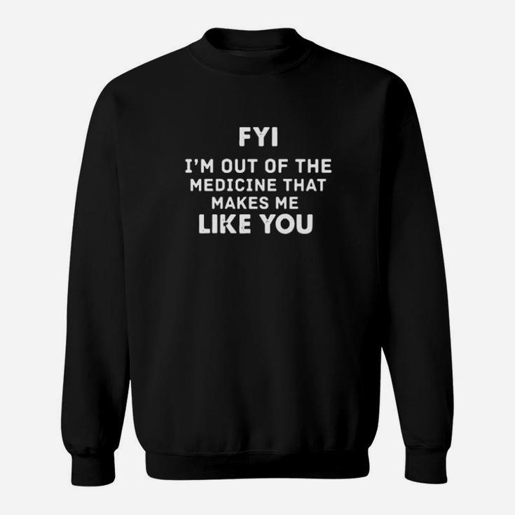 Fyi I'm Out Of The Medicine That Makes Me Like You Sweatshirt