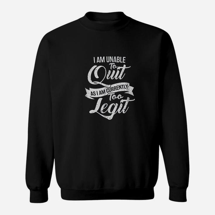 I Am Unable To Quit As I Am Currently Too Legit Sweatshirt