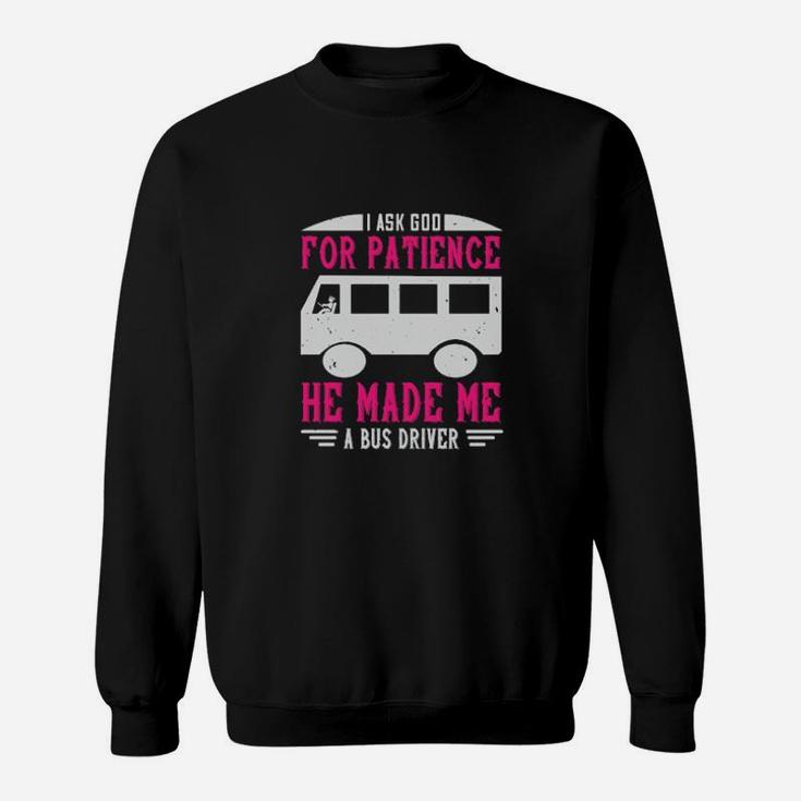 I Ask God For Patience He Made Me A Bus Driver Sweatshirt