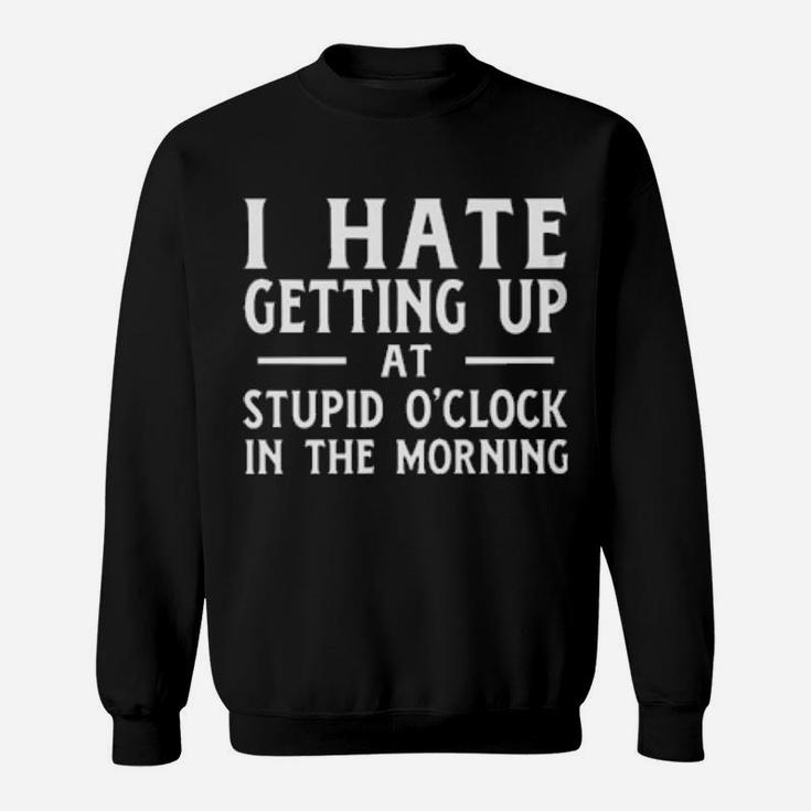I Hate Getting Up At The Stupid O'clock In The Morning Sweatshirt