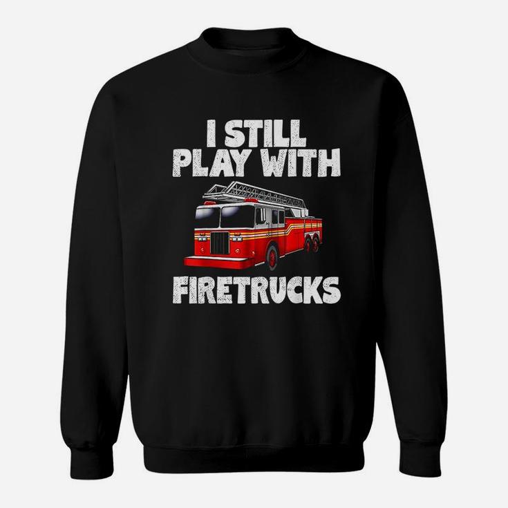 I Still Play With Firetrucks Firefighter Sweatshirt