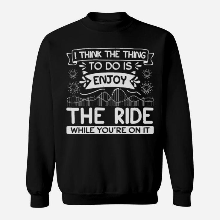 I Think The Thing To Do Is Enjoy The Ride While You Are On It Sweatshirt