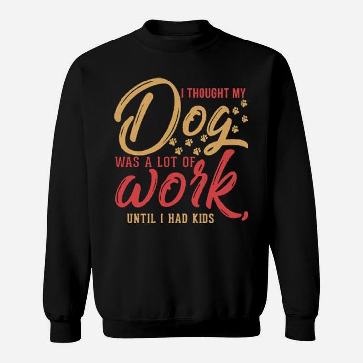 I Thought My Dog Was A Lot Of Work Until I Had Kids Sweatshirt