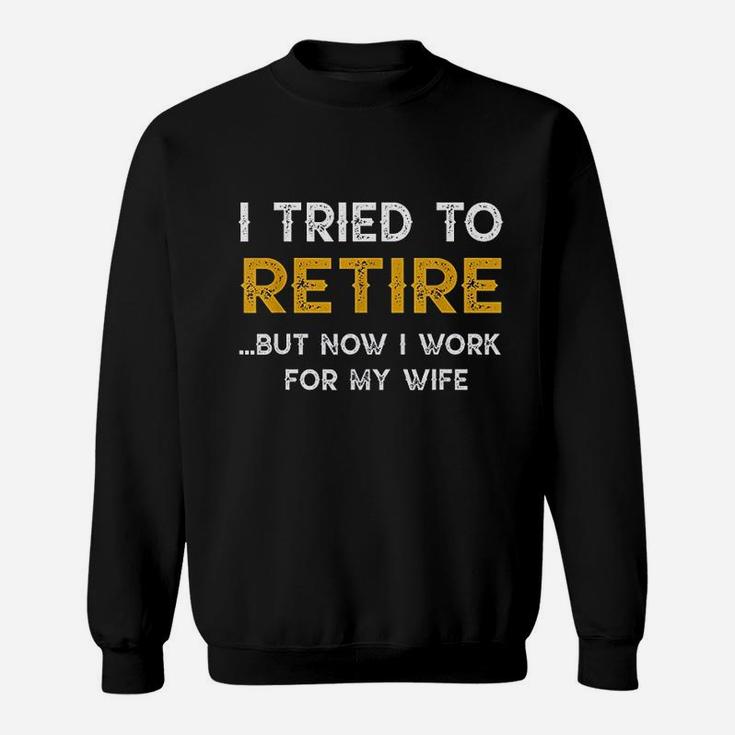 I Tried To Retire But Now I Work For My Wife Sweatshirt