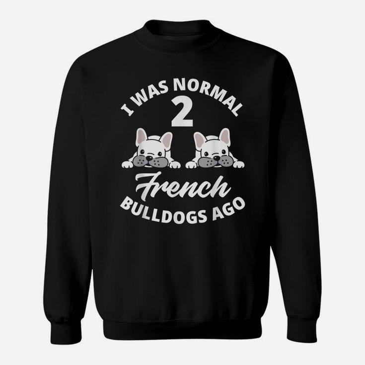 I Was Normal 2 French Bulldogs Ago Funny Frenchie Lover Gift Sweatshirt