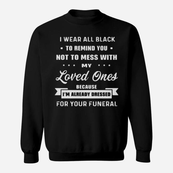 I Wear All Black To Remind You Not To Mess With My Loved Ones Because I Am Already Dressed For Your Funeral Sweatshirt