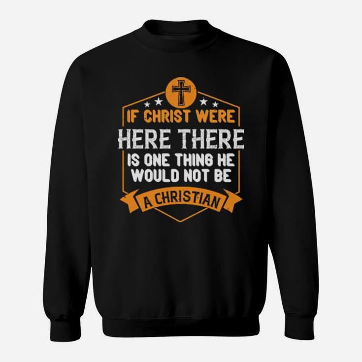 If Christ Were Here There Is One Thing He Would Not Be A Christian Shirt Sweatshirt
