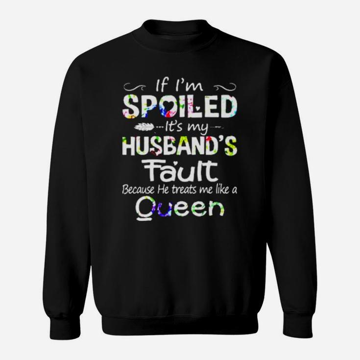 If I Am Spoiled It Is My Husband's Fault Because He Treats Me Like A Queen Sweatshirt