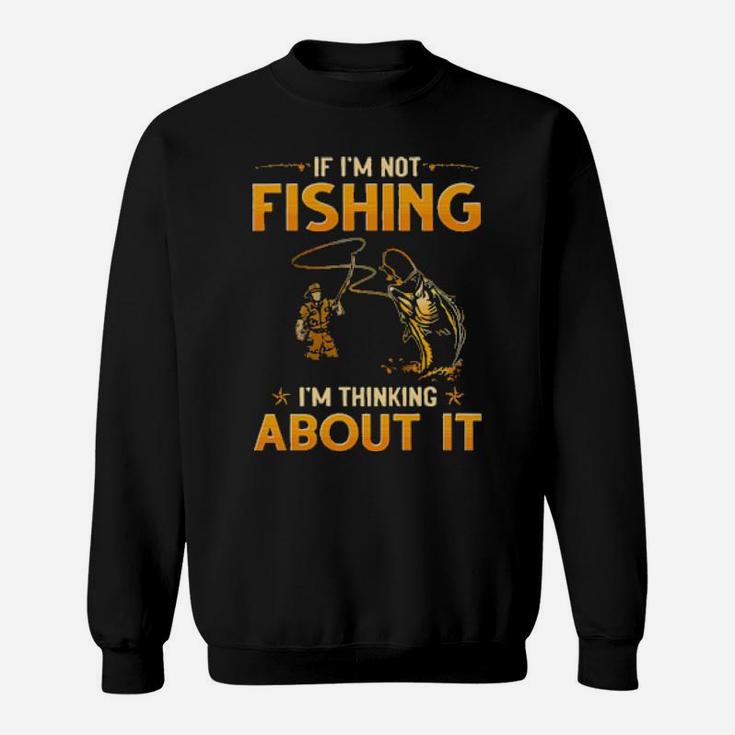 If I'm Not Fishing I'm Thinking About It Sweatshirt