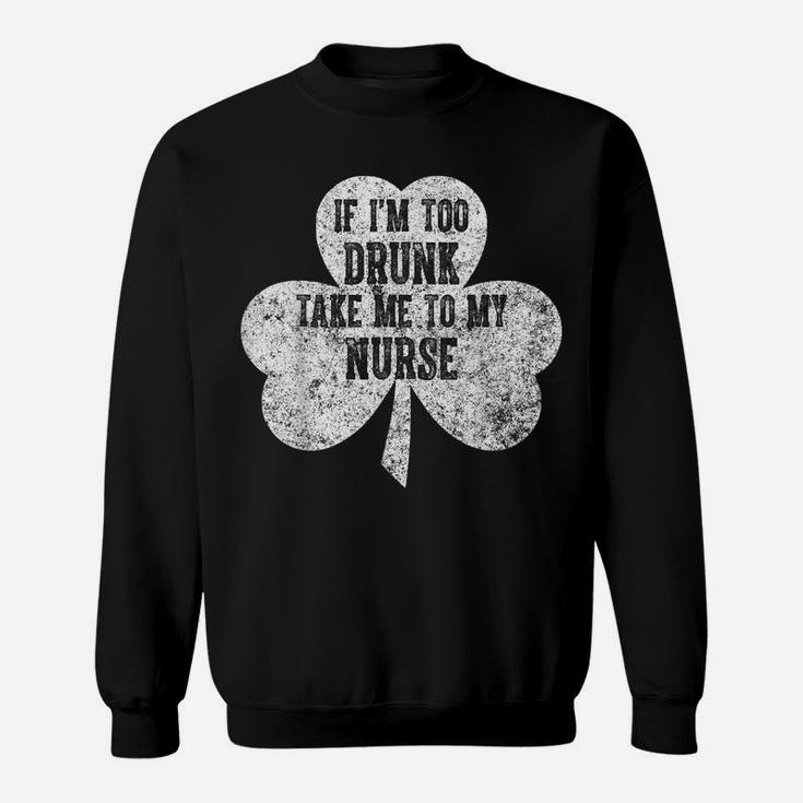 If I'm Too Drunk Take Me To My Nurse Saint Patrick Day Shirt Sweatshirt