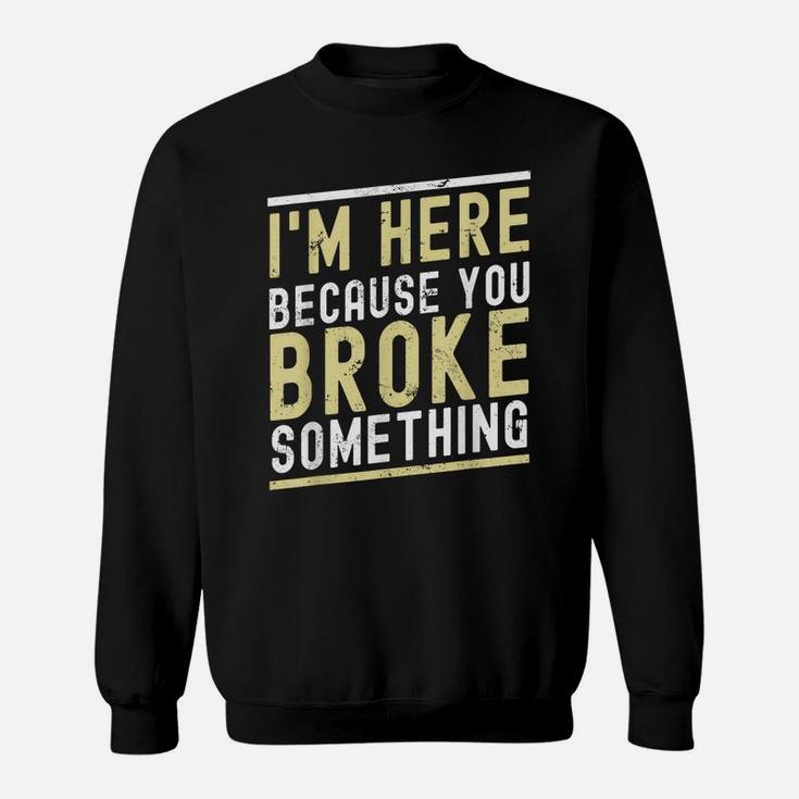 I'm Here Because You Broke Something Funny Mechanic Handyman Sweatshirt