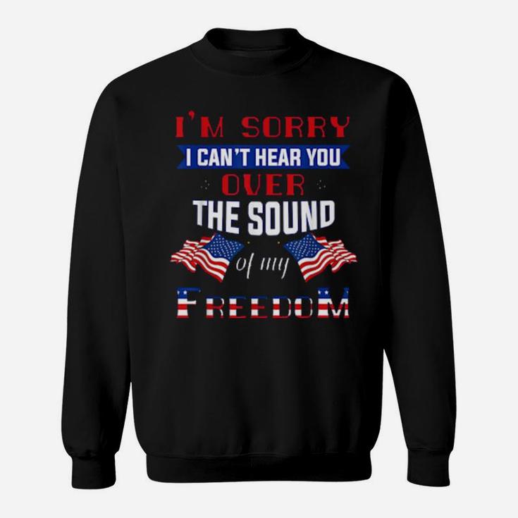 I'm Sorry I Cant Hear You Over The Sound Of Me Freedom Sweatshirt