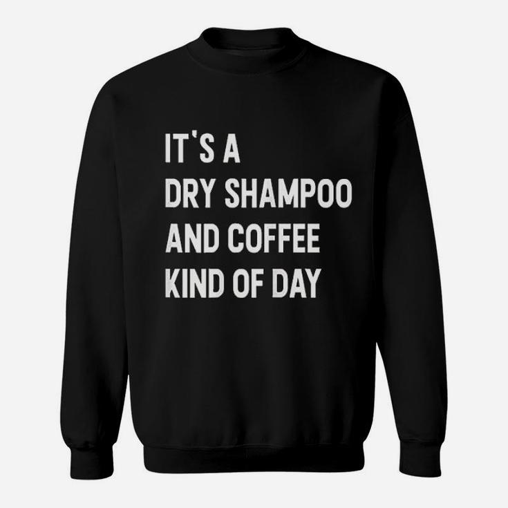 It Is A Dry Shampoo And Coffee Kind Of Day Sweatshirt