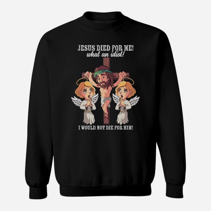 Jesus Died For Me What An Idiot I Would Not Die For Him Meme Sweatshirt