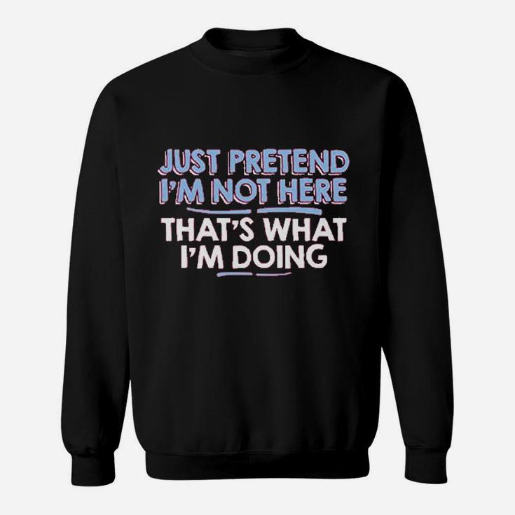 Just Pretend Im Not Here Sweatshirt