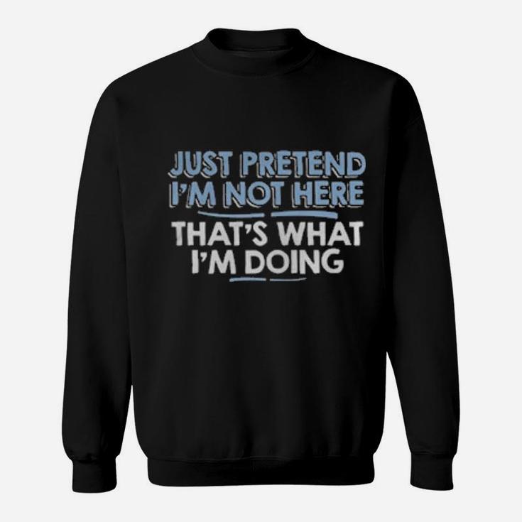 Just Pretend I'm Not Here That's What I'm Doing Sweatshirt