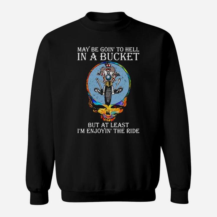 May Be Going To Hell In A Bucket But At Least I'm Enjoying' The Ride Sweatshirt