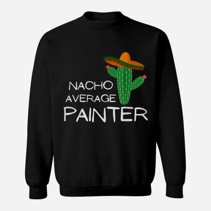 Nacho Average Painter - Funny Cinco De Mayo Sweatshirt