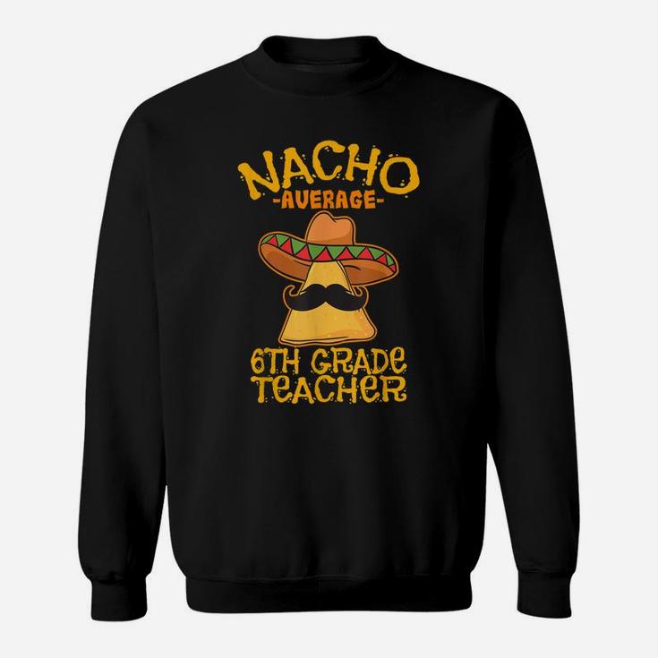 Nacho Average Sixth Grade Teacher 6Th Grade Cinco De Mayo Sweatshirt