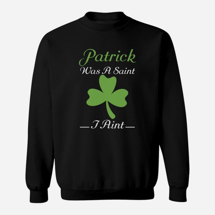 Patrick Was A Saint I Aint St Patricks Day Funny Sweatshirt