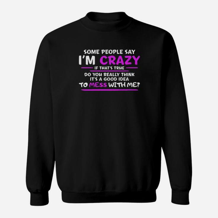 Some People Say Im Crazy If Thats True Do You Really Think Its A Good Idea To Mess With Me Sweatshirt