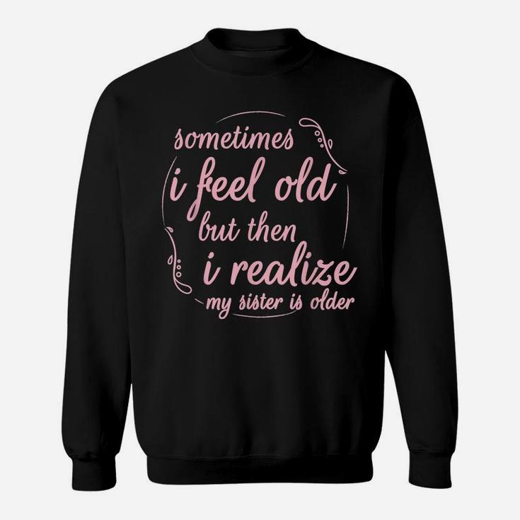 Sometimes I Feel Old But Then I Realize My Sister Is Older Sweatshirt
