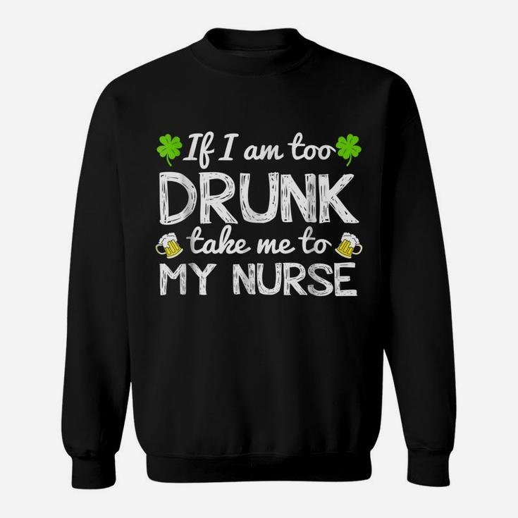 St Patricks Day Shirts I Am Too Drunk Take Me To My Nurse Sweatshirt