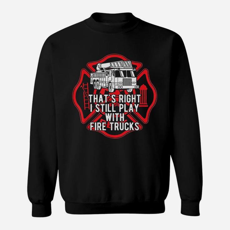 That Is Right I Still Play With Fire Trucks Firefighter Sweatshirt