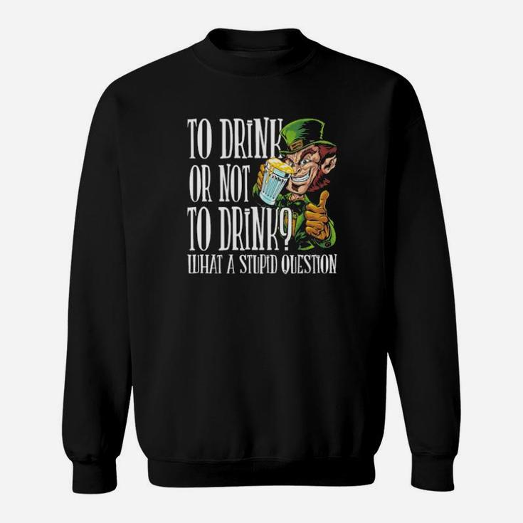 To Drink Or Not To Drink What A Stupid Question Stpatrick Day Sweatshirt