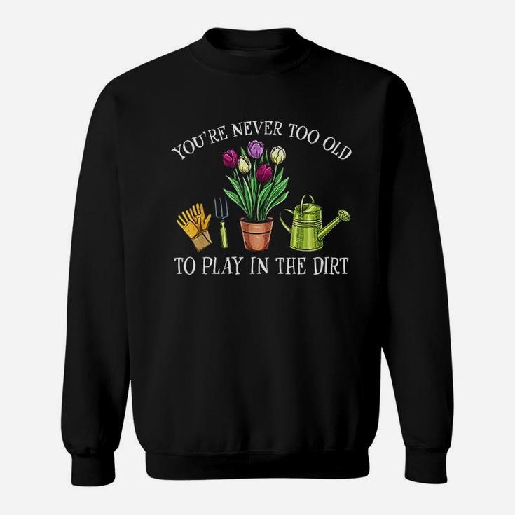 You Are Never Too Old To Play In The Dirt Gardening Sweatshirt