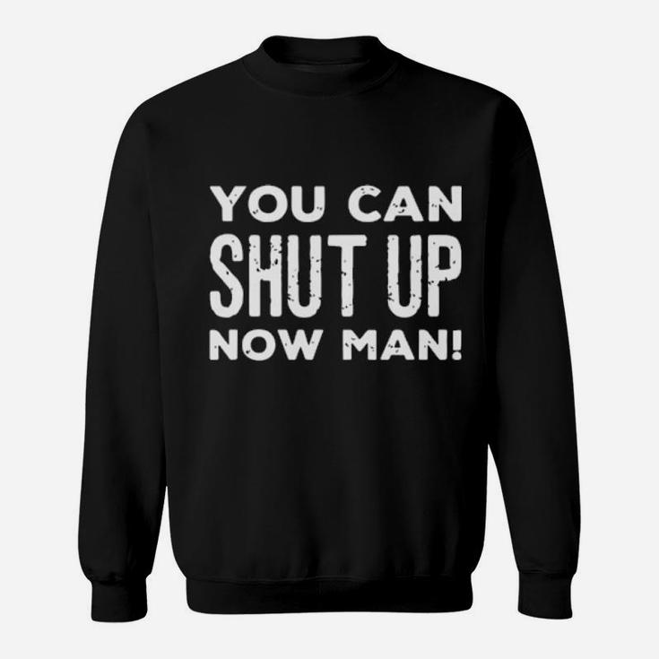 You Can Shut Up Now Man Sweatshirt