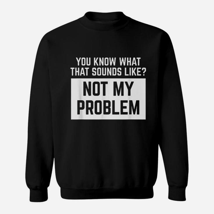 You Know What That Sounds Like Not My Problem Sweatshirt