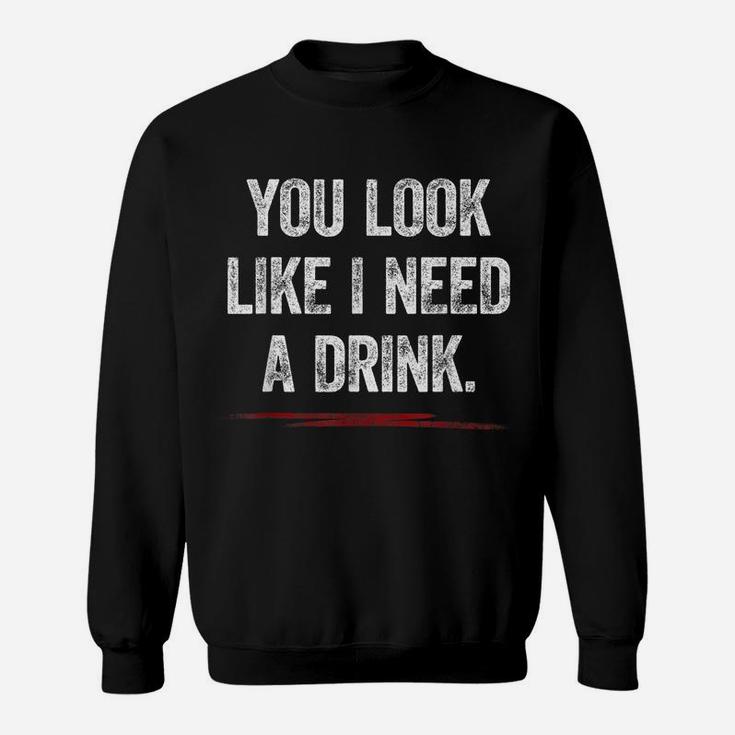 You Look Like I Need A Drink Shirt Funny Saying Fun Drinking Sweatshirt