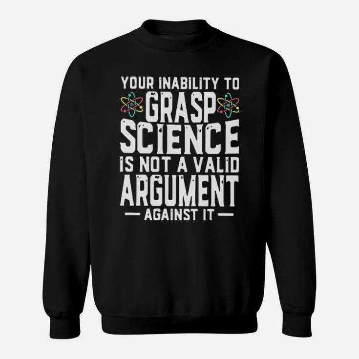 Your Inability To Grasp Science Is Not A Valid Argument Against It Sweatshirt