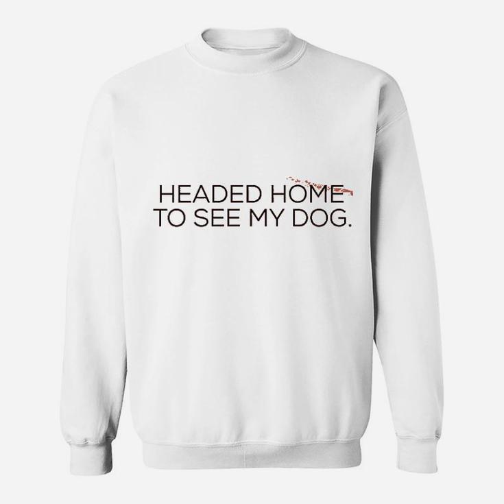Headed Home To See My Dog Sweatshirt